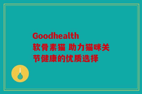 Goodhealth软骨素猫 助力猫咪关节健康的优质选择 Goodhealth软骨素猫 助力猫咪关节健康的优质选择