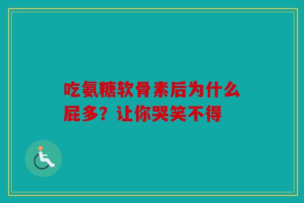 吃氨糖软骨素后为什么屁多？让你哭笑不得