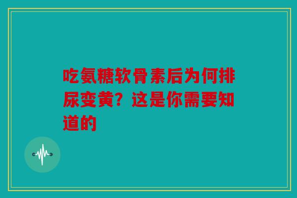 吃氨糖软骨素后为何排尿变黄?这是你需要知道的 吃氨糖软骨素后为何排尿变黄?这是你需要知道的