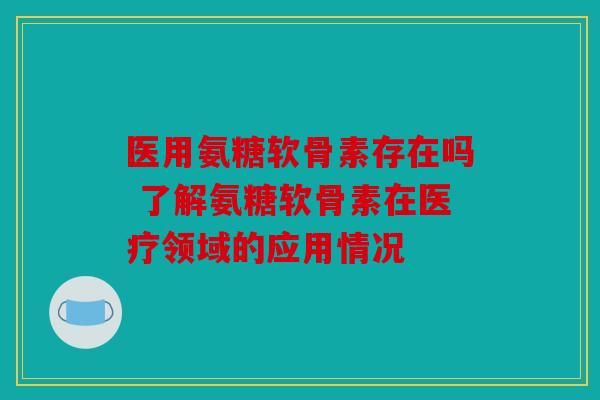 医用氨糖软骨素存在吗 了解氨糖软骨素在医疗领域的应用情况
