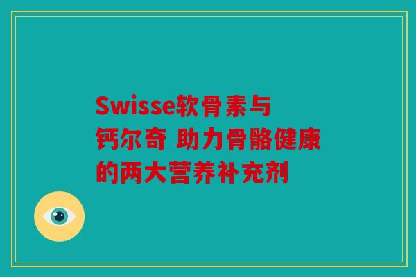 Swisse软骨素与钙尔奇 助力骨骼健康的两大营养补充剂