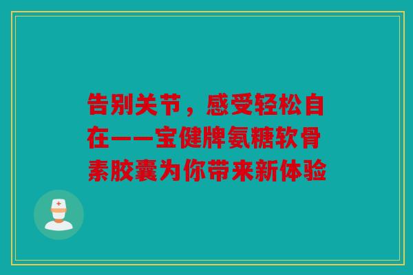 告别关节,感受轻松自在——宝健牌氨糖软骨素胶囊为你带来新体验 告别关节,感受轻松自在——宝健牌氨糖软骨素胶囊为你带来新体验