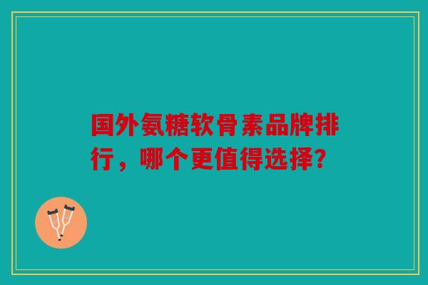 国外氨糖软骨素品牌排行，哪个更值得选择？