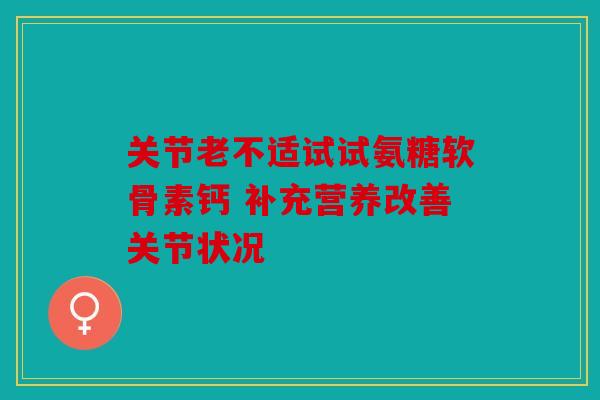 关节老不适试试氨糖软骨素钙 补充营养改善关节状况 关节老不适试试氨糖软骨素钙 补充营养改善关节状况