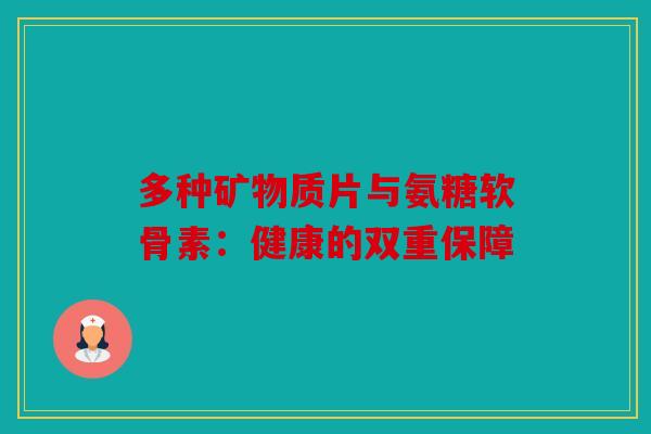 多种矿物质片与氨糖软骨素：健康的双重保障