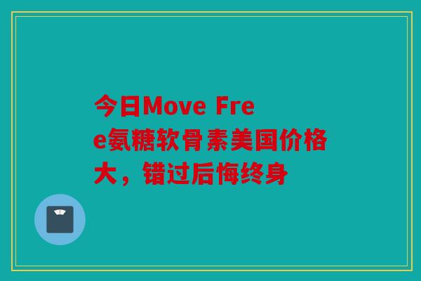 今日Move Free氨糖软骨素美国价格大,错过后悔终身 今日Move Free氨糖软骨素美国价格大,错过后悔终身