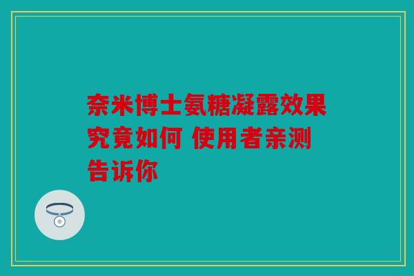 奈米博士氨糖凝露效果究竟如何 使用者亲测告诉你 奈米博士氨糖凝露效果究竟如何 使用者亲测告诉你
