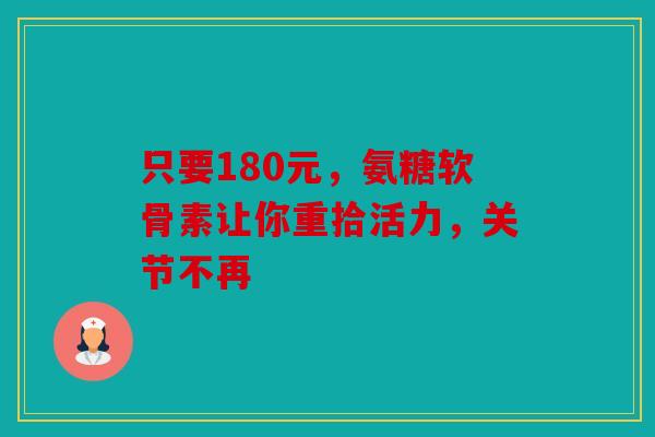 只要180元，氨糖软骨素让你重拾活力，关节不再