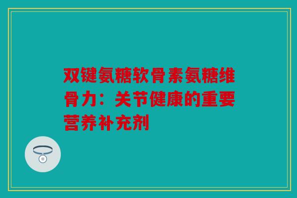 双键氨糖软骨素氨糖维骨力:关节健康的重要营养补充剂 双键氨糖软骨素氨糖维骨力:关节健康的重要营养补充剂