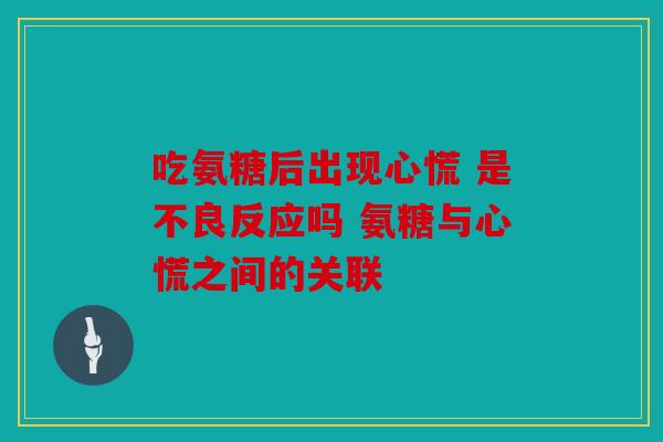 吃氨糖后出现心慌 是不良反应吗 氨糖与心慌之间的关联 吃氨糖后出现心慌 是不良反应吗 氨糖与心慌之间的关联