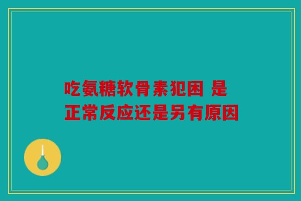 吃氨糖软骨素犯困 是正常反应还是另有原因