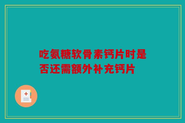 吃氨糖软骨素钙片时是否还需额外补充钙片 吃氨糖软骨素钙片时是否还需额外补充钙片