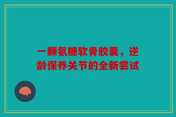 一颗氨糖软骨胶囊,逆龄保养关节的全新尝试 一颗氨糖软骨胶囊,逆龄保养关节的全新尝试