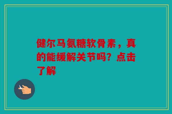 健尔马氨糖软骨素，真的能缓解关节吗？点击了解