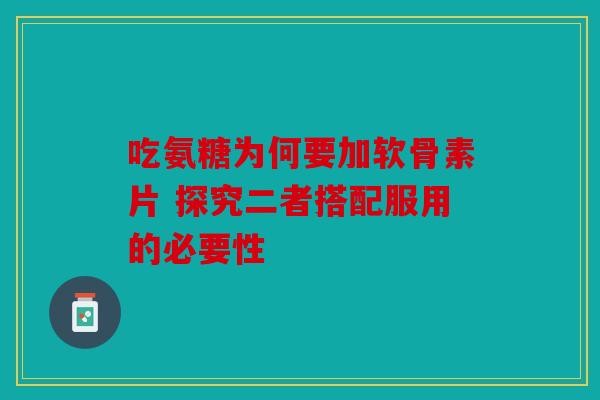 吃氨糖为何要加软骨素片 探究二者搭配服用的必要性