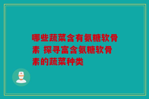 哪些蔬菜含有氨糖软骨素 探寻富含氨糖软骨素的蔬菜种类