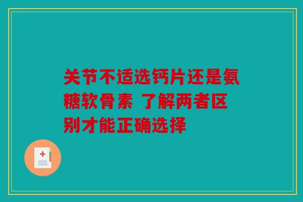 关节不适选钙片还是氨糖软骨素 了解两者区别才能正确选择 关节不适选钙片还是氨糖软骨素 了解两者区别才能正确选择