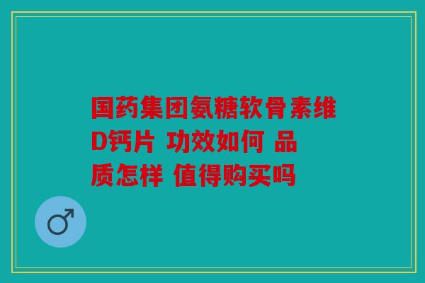 国药集团氨糖软骨素维D钙片 功效如何 品质怎样 值得购买吗