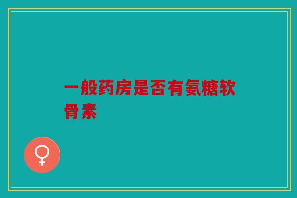 一般药房是否有氨糖软骨素 一般药房是否有氨糖软骨素