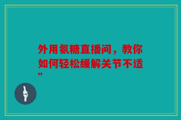 外用氨糖直播间,教你如何轻松缓解关节不适” 外用氨糖直播间,教你如何轻松缓解关节不适”