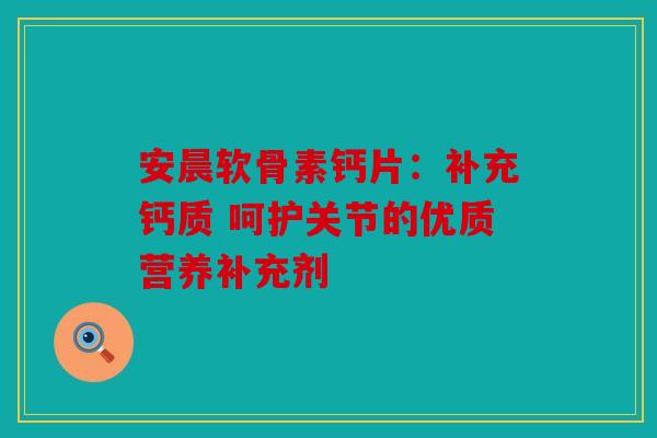 安晨软骨素钙片:补充钙质 呵护关节的优质营养补充剂 安晨软骨素钙片:补充钙质 呵护关节的优质营养补充剂