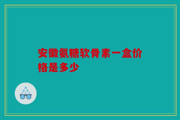 安徽氨糖软骨素一盒价格是多少