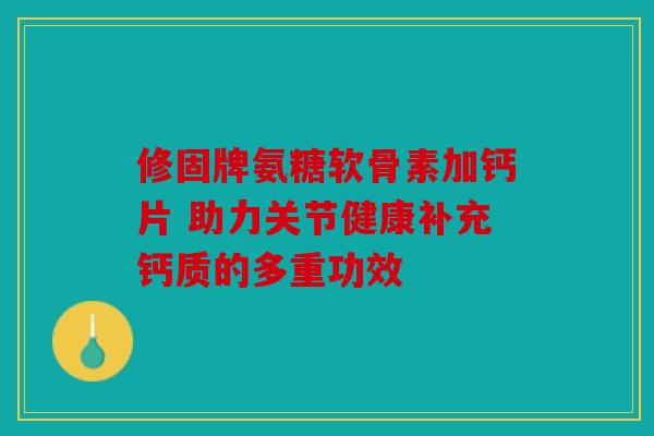 修固牌氨糖软骨素加钙片 助力关节健康补充钙质的多重功效 修固牌氨糖软骨素加钙片 助力关节健康补充钙质的多重功效