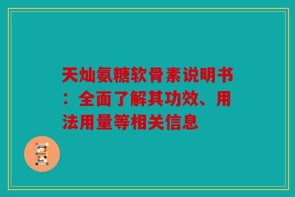 天灿氨糖软骨素说明书:全面了解其功效、用法用量等相关信息 天灿氨糖软骨素说明书:全面了解其功效、用法用量等相关信息