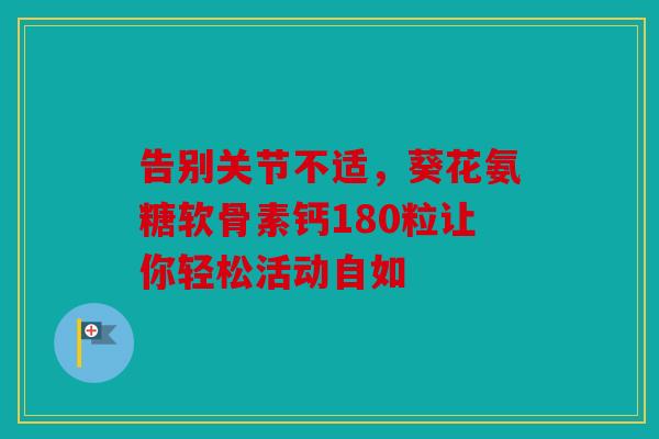 告别关节不适，葵花氨糖软骨素钙180粒让你轻松活动自如