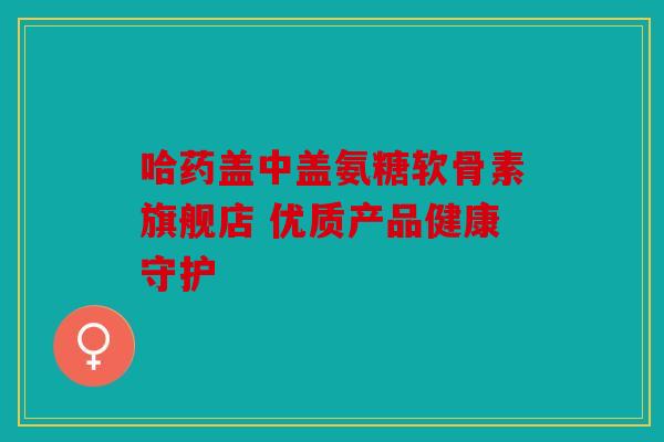哈药盖中盖氨糖软骨素旗舰店 优质产品健康守护