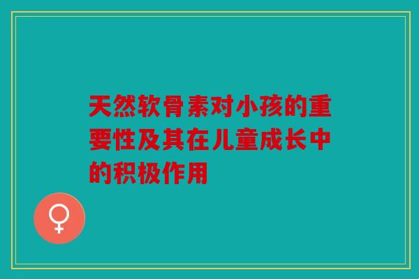 天然软骨素对小孩的重要性及其在儿童成长中的积极作用 天然软骨素对小孩的重要性及其在儿童成长中的积极作用
