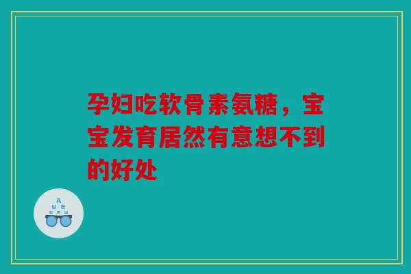 孕妇吃软骨素氨糖,宝宝发育居然有意想不到的好处 孕妇吃软骨素氨糖,宝宝发育居然有意想不到的好处