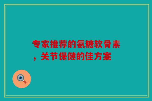 专家推荐的氨糖软骨素,关节保健的佳方案 专家推荐的氨糖软骨素,关节保健的佳方案