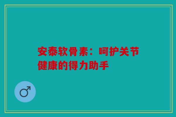 安泰软骨素:呵护关节健康的得力助手 安泰软骨素:呵护关节健康的得力助手
