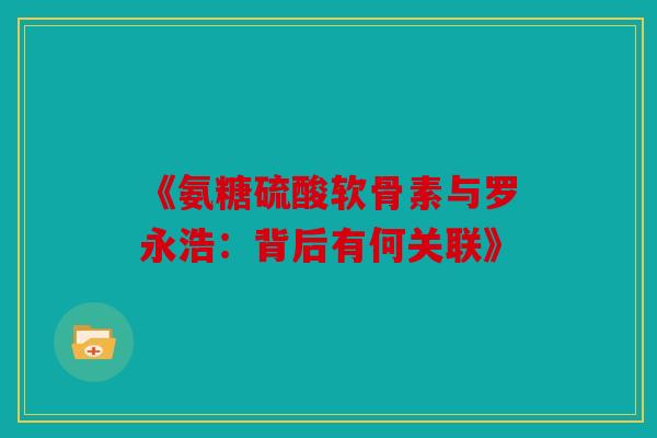 《氨糖硫酸软骨素与罗永浩:背后有何关联》 《氨糖硫酸软骨素与罗永浩:背后有何关联》