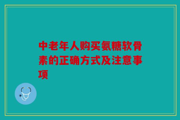 中老年人购买氨糖软骨素的正确方式及注意事项 中老年人购买氨糖软骨素的正确方式及注意事项