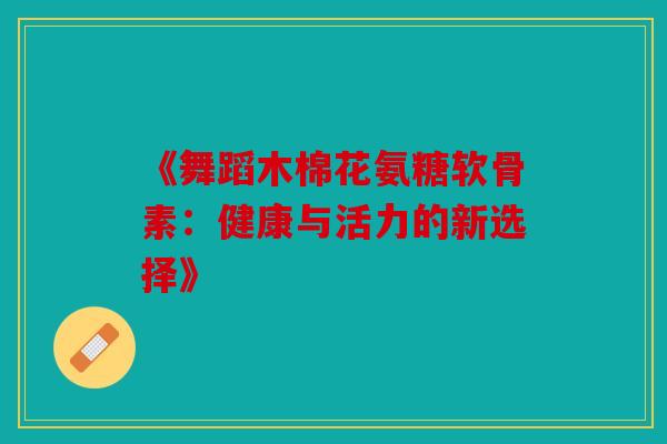 《舞蹈木棉花氨糖软骨素：健康与活力的新选择》