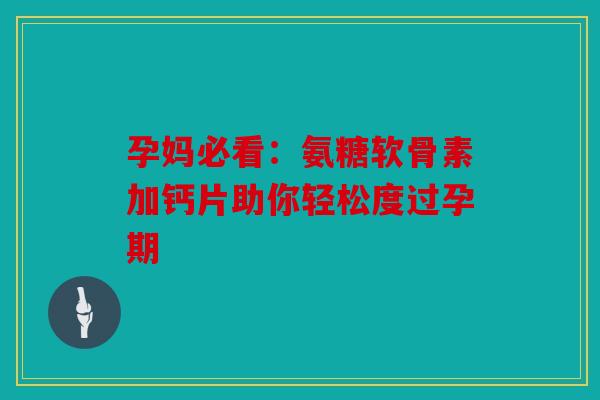 孕妈必看:氨糖软骨素加钙片助你轻松度过孕期 孕妈必看:氨糖软骨素加钙片助你轻松度过孕期