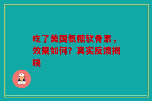 吃了美国氨糖软骨素，效果如何？真实反馈揭晓