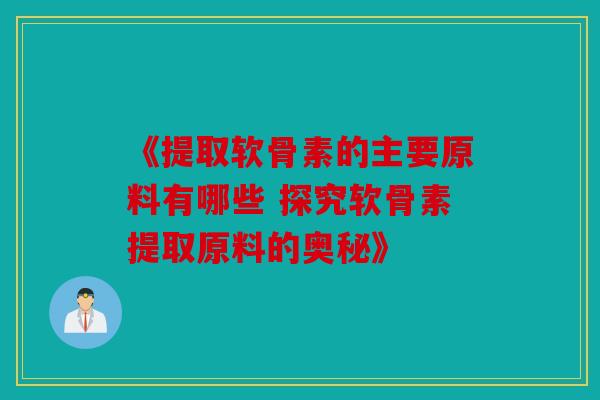 《提取软骨素的主要原料有哪些 探究软骨素提取原料的奥秘》 《提取软骨素的主要原料有哪些 探究软骨素提取原料的奥秘》