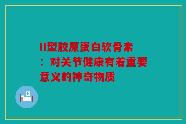 II型胶原蛋白软骨素:对关节健康有着重要意义的神奇物质 II型胶原蛋白软骨素:对关节健康有着重要意义的神奇物质