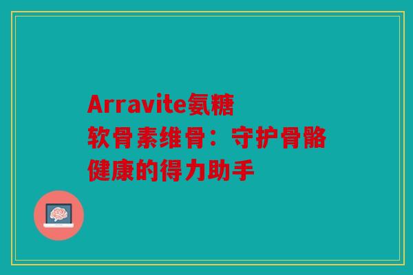 Arravite氨糖软骨素维骨:守护骨骼健康的得力助手 Arravite氨糖软骨素维骨:守护骨骼健康的得力助手