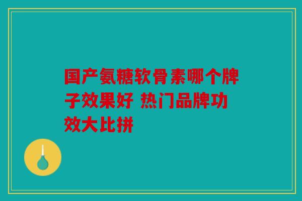 国产氨糖软骨素哪个牌子效果好 热门品牌功效大比拼 国产氨糖软骨素哪个牌子效果好 热门品牌功效大比拼