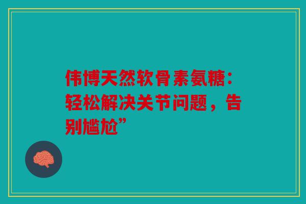 伟博天然软骨素氨糖:轻松解决关节问题,告别尴尬” 伟博天然软骨素氨糖:轻松解决关节问题,告别尴尬”