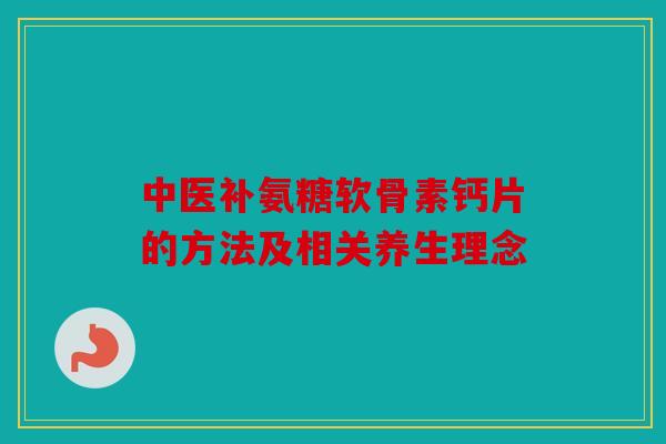 中医补氨糖软骨素钙片的方法及相关养生理念