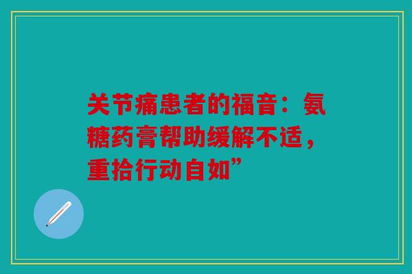 关节痛患者的福音：氨糖药膏帮助缓解不适，重拾行动自如”
