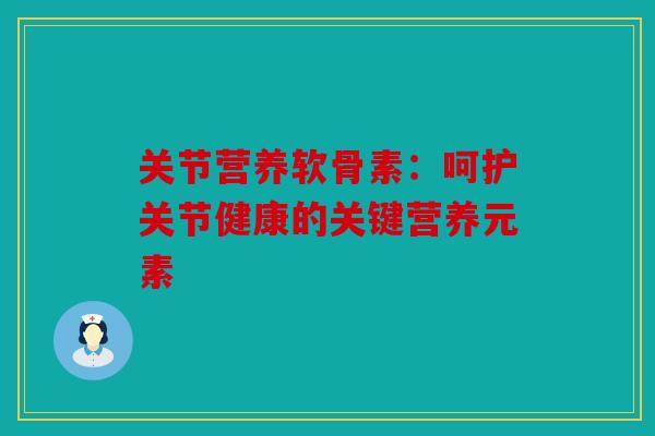 关节营养软骨素:呵护关节健康的关键营养元素 关节营养软骨素:呵护关节健康的关键营养元素