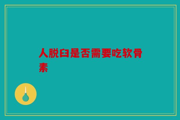 人脱臼是否需要吃软骨素