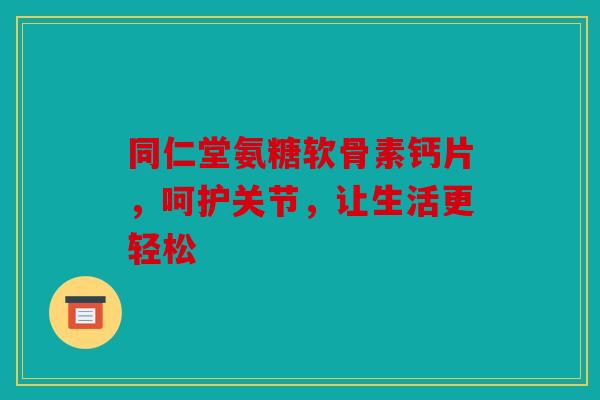 同仁堂氨糖软骨素钙片，呵护关节，让生活更轻松