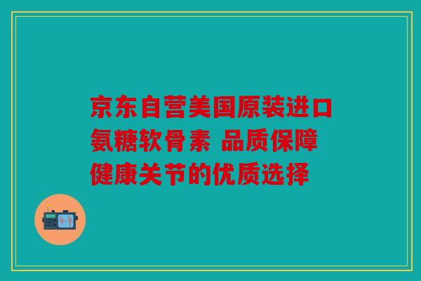 京东自营美国原装进口氨糖软骨素 品质保障健康关节的优质选择 京东自营美国原装进口氨糖软骨素 品质保障健康关节的优质选择